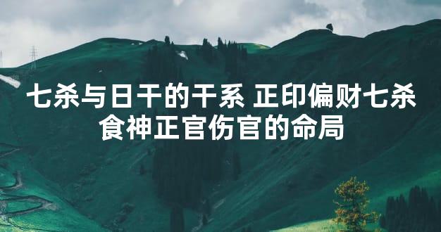 七杀与日干的干系 正印偏财七杀食神正官伤官的命局